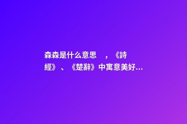 森森是什么意思，《詩經》、《楚辭》中寓意美好的名字